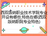 西双版纳职业技术学院专业开设有哪些,特色在哪(西双版纳职院专业特色)