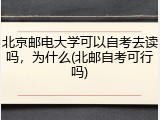 北京邮电大学可以自考去读吗，为什么(北邮自考可行吗)