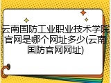 云南国防工业职业技术学院官网是哪个网址多少(云南国防官网网址)
