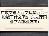 广东文理职业学院毕业后一般能干什么呢(广东文理职业学院就业方向)