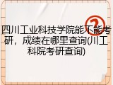 四川工业科技学院能不能考研，成绩在哪里查询(川工科院考研查询)
