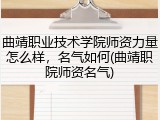 曲靖职业技术学院师资力量怎么样，名气如何(曲靖职院师资名气)