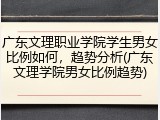 广东文理职业学院学生男女比例如何，趋势分析(广东文理学院男女比例趋势)