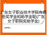 广东女子职业技术学院有哪些奖学金和助学金呢(广东女子职院奖助学金)