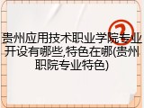 贵州应用技术职业学院专业开设有哪些,特色在哪(贵州职院专业特色)