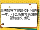 重庆警察学院建校时间是哪一年，什么历史背景(重庆警院建校时间)