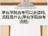 茅台学院自考可以去读吗，流程是什么(茅台学院自考流程)