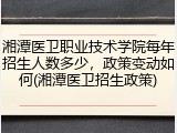 湘潭医卫职业技术学院每年招生人数多少，政策变动如何(湘潭医卫招生政策)