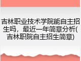 吉林职业技术学院能自主招生吗，最近一年简章分析(吉林职院自主招生简章)