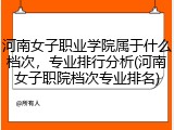 河南女子职业学院属于什么档次，专业排行分析(河南女子职院档次专业排名)