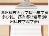 漳州科技职业学院一年学费多少钱，还有哪些费用(漳州科技学院学费)