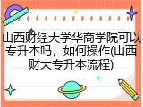 山西财经大学华商学院可以专升本吗，如何操作(山西财大专升本流程)