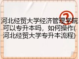河北经贸大学经济管理学院可以专升本吗，如何操作(河北经贸大学专升本流程)