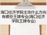 海口经济学院主攻什么方向有哪些王牌专业(海口经济学院王牌专业)