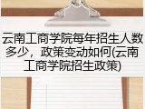 云南工商学院每年招生人数多少，政策变动如何(云南工商学院招生政策)