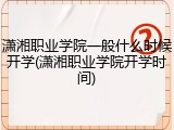 潇湘职业学院一般什么时候开学(潇湘职业学院开学时间)
