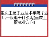 重庆工贸职业技术学院毕业后一般能干什么呢(重庆工贸就业方向)