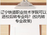 辽宁铁道职业技术学院可以进校后转专业吗？(校内转专业政策)