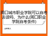 周口城市职业学院可以自考去读吗，为什么(周口职业学院自考条件)