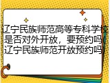 辽宁民族师范高等专科学校是否对外开放，要预约吗(辽宁民族师范开放预约吗)