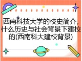 西南科技大学的校史简介，什么历史与社会背景下建校的(西南科大建校背景)