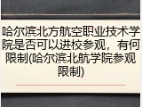 哈尔滨北方航空职业技术学院是否可以进校参观，有何限制(哈尔滨北航学院参观限制)