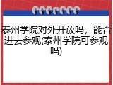 泰州学院对外开放吗，能否进去参观(泰州学院可参观吗)