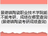 景德镇陶瓷职业技术学院能不能考研，成绩在哪里查询(景德镇陶瓷考研成绩查询)