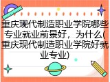 重庆现代制造职业学院哪些专业就业前景好，为什么(重庆现代制造职业学院好就业专业)