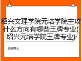 绍兴文理学院元培学院主攻什么方向有哪些王牌专业(绍兴元培学院王牌专业)