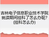 吉林电子信息职业技术学院就读期间挂科了怎么办呢？(挂科怎么办)