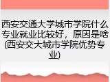 西安交通大学城市学院什么专业就业比较好，原因是啥(西安交大城市学院优势专业)