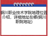 铜川职业技术学院地理位置介绍，详细地址在哪(铜川职院地址)