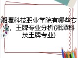 湘潭科技职业学院有哪些专业，王牌专业分析(湘潭科技王牌专业)
