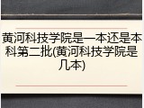 黄河科技学院是一本还是本科第二批(黄河科技学院是几本)