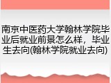 南京中医药大学翰林学院毕业后就业前景怎么样，毕业生去向(翰林学院就业去向)