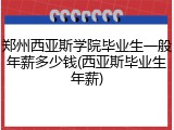郑州西亚斯学院毕业生一般年薪多少钱(西亚斯毕业生年薪)