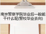 南京警察学院毕业后一般能干什么呢(警校毕业去向)