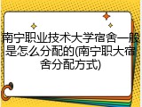 南宁职业技术大学宿舍一般是怎么分配的(南宁职大宿舍分配方式)
