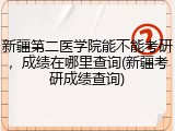 新疆第二医学院能不能考研，成绩在哪里查询(新疆考研成绩查询)