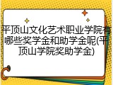 平顶山文化艺术职业学院有哪些奖学金和助学金呢(平顶山学院奖助学金)