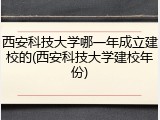 西安科技大学哪一年成立建校的(西安科技大学建校年份)