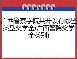 广西警察学院共开设有哪些类型奖学金(广西警院奖学金类别)