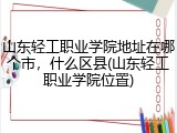 山东轻工职业学院地址在哪个市，什么区县(山东轻工职业学院位置)