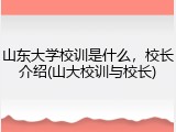 山东大学校训是什么，校长介绍(山大校训与校长)