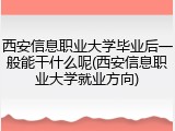 西安信息职业大学毕业后一般能干什么呢(西安信息职业大学就业方向)
