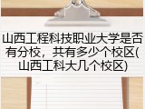 山西工程科技职业大学是否有分校，共有多少个校区(山西工科大几个校区)