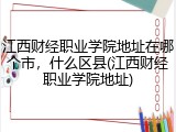 江西财经职业学院地址在哪个市，什么区县(江西财经职业学院地址)