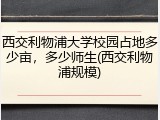 西交利物浦大学校园占地多少亩，多少师生(西交利物浦规模)