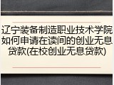 辽宁装备制造职业技术学院如何申请在读间的创业无息贷款(在校创业无息贷款)